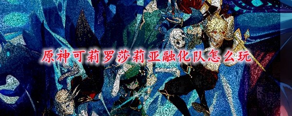 《原神》可莉罗莎莉亚融化队怎么玩1