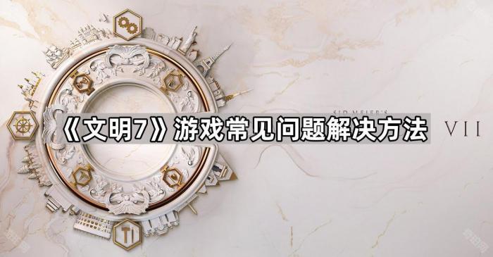 《文明7》游戏常见问题解决方法1